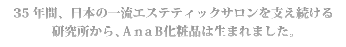 35年間、日本の一流エステティックサロンを支え続ける研究所からＡｎａＢ化粧品は生まれました